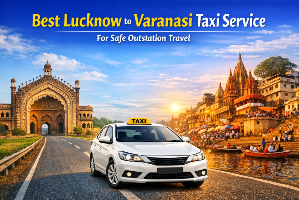 Best Lucknow to Varanasi Taxi Service for Safe Outstation Travel